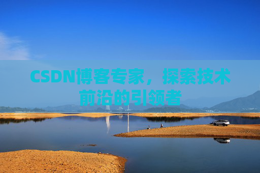 CSDN博客专家,探索技术前沿的引领者